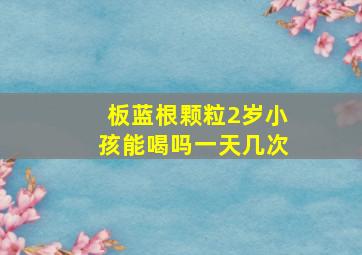 板蓝根颗粒2岁小孩能喝吗一天几次