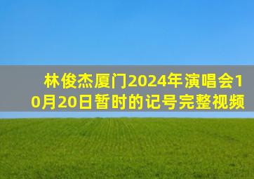 林俊杰厦门2024年演唱会10月20日暂时的记号完整视频