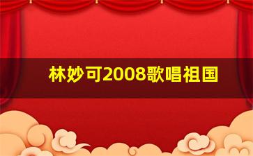 林妙可2008歌唱祖国