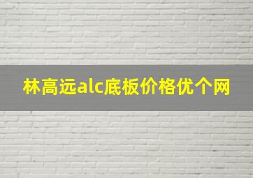 林高远alc底板价格优个网