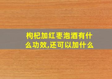 枸杞加红枣泡酒有什么功效,还可以加什么