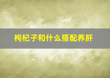 枸杞子和什么搭配养肝