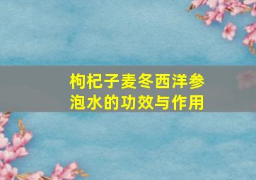 枸杞子麦冬西洋参泡水的功效与作用