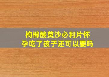 枸橼酸莫沙必利片怀孕吃了孩子还可以要吗