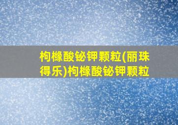 枸橼酸铋钾颗粒(丽珠得乐)枸橼酸铋钾颗粒