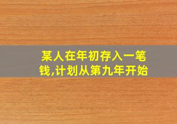 某人在年初存入一笔钱,计划从第九年开始