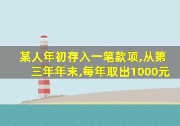 某人年初存入一笔款项,从第三年年末,每年取出1000元