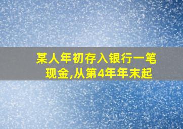 某人年初存入银行一笔现金,从第4年年末起