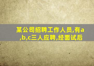 某公司招聘工作人员,有a,b,c三人应聘,经面试后