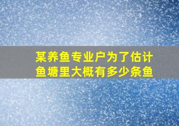 某养鱼专业户为了估计鱼塘里大概有多少条鱼