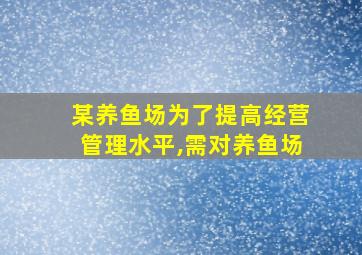 某养鱼场为了提高经营管理水平,需对养鱼场