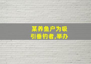 某养鱼户为吸引垂钓者,举办