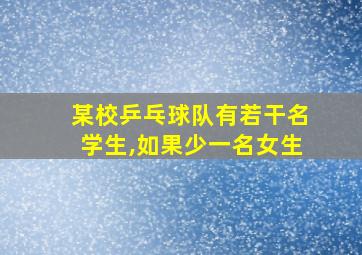 某校乒乓球队有若干名学生,如果少一名女生