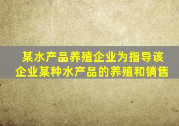 某水产品养殖企业为指导该企业某种水产品的养殖和销售