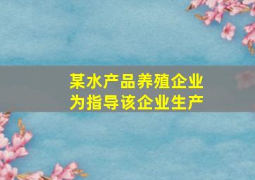 某水产品养殖企业为指导该企业生产