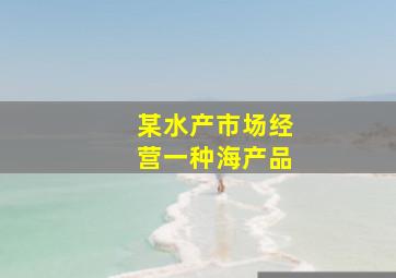 某水产市场经营一种海产品