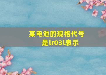 某电池的规格代号是lr03l表示