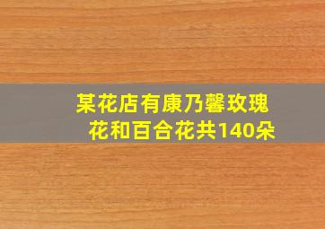 某花店有康乃馨玫瑰花和百合花共140朵