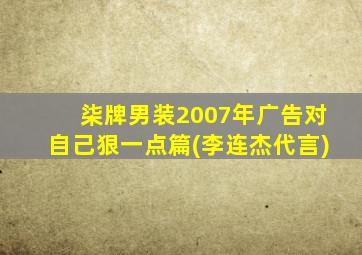 柒牌男装2007年广告对自己狠一点篇(李连杰代言)