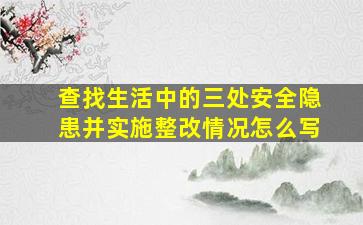 查找生活中的三处安全隐患并实施整改情况怎么写