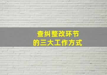 查纠整改环节的三大工作方式