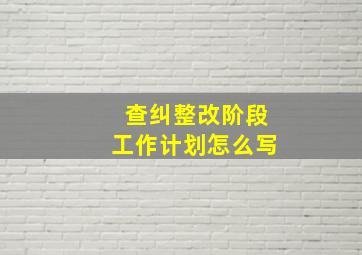 查纠整改阶段工作计划怎么写