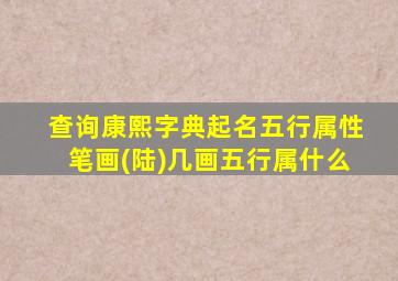 查询康熙字典起名五行属性笔画(陆)几画五行属什么