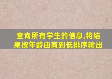 查询所有学生的信息,将结果按年龄由高到低排序输出