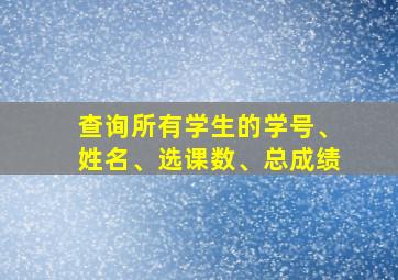 查询所有学生的学号、姓名、选课数、总成绩