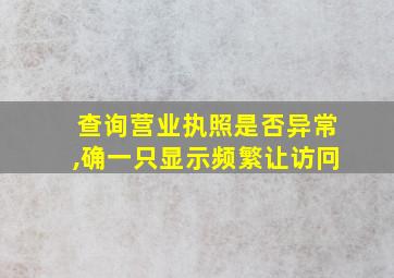 查询营业执照是否异常,确一只显示频繁让访冋