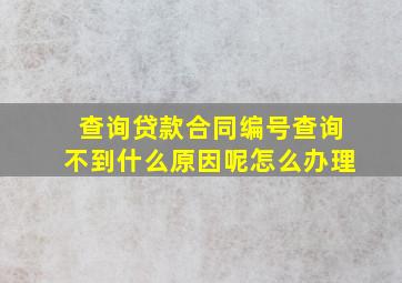 查询贷款合同编号查询不到什么原因呢怎么办理