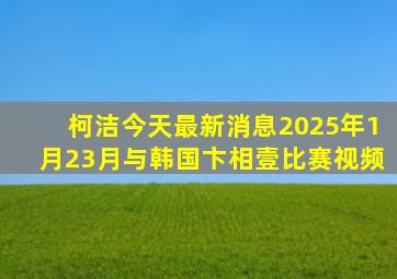 柯洁今天最新消息2025年1月23月与韩国卞相壹比赛视频