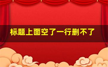 标题上面空了一行删不了