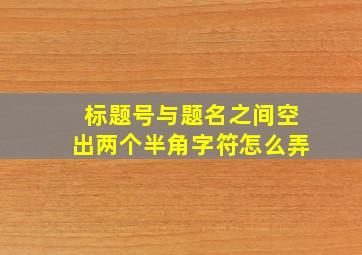 标题号与题名之间空出两个半角字符怎么弄