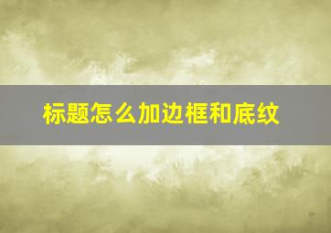 标题怎么加边框和底纹