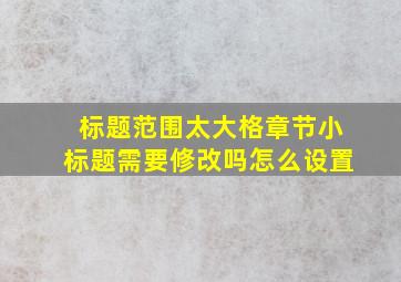 标题范围太大格章节小标题需要修改吗怎么设置