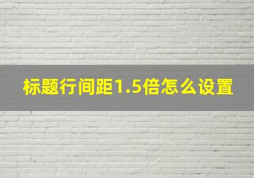 标题行间距1.5倍怎么设置