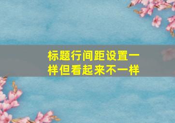 标题行间距设置一样但看起来不一样