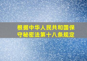 根据中华人民共和国保守秘密法第十八条规定