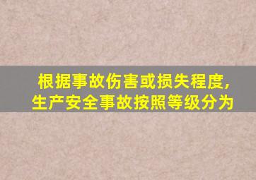 根据事故伤害或损失程度,生产安全事故按照等级分为