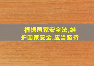 根据国家安全法,维护国家安全,应当坚持