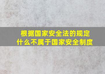 根据国家安全法的规定什么不属于国家安全制度