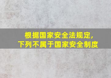 根据国家安全法规定,下列不属于国家安全制度