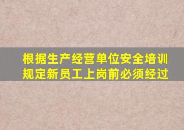 根据生产经营单位安全培训规定新员工上岗前必须经过