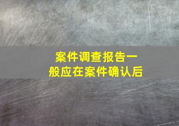 案件调查报告一般应在案件确认后