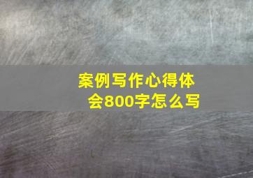 案例写作心得体会800字怎么写