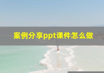 案例分享ppt课件怎么做