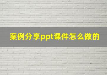 案例分享ppt课件怎么做的