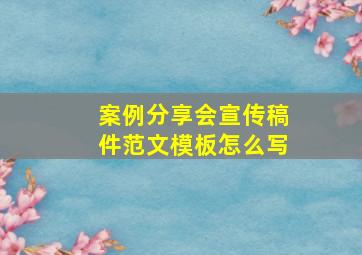 案例分享会宣传稿件范文模板怎么写