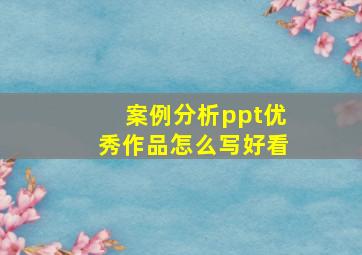 案例分析ppt优秀作品怎么写好看